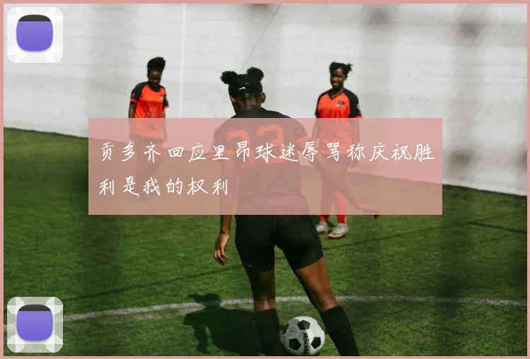 贡多齐回应里昂球迷辱骂称庆祝胜利是我的权利